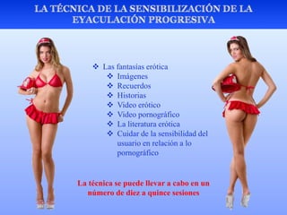  Las fantasías erótica
 Imágenes
 Recuerdos
 Historias
 Video erótico
 Video pornográfico
 La literatura erótica
 Cuidar de la sensibilidad del
usuario en relación a lo
pornográfico
La técnica se puede llevar a cabo en un
número de diez a quince sesiones
 