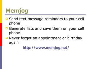 Memjog Send text message reminders to your cell phone Generate lists and save them on your cell phone Never forget an appointment or birthday again http://www.memjog.net/ 