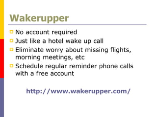 Wakerupper No account required Just like a hotel wake up call Eliminate worry about missing flights, morning meetings, etc  Schedule regular reminder phone calls with a free account http://www.wakerupper.com/ 