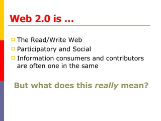 Web 2.0 is … The Read/Write Web Participatory and Social  Information consumers and contributors are often one in the same But what does this  really  mean? 