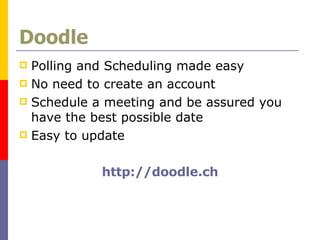 Doodle Polling and Scheduling made easy No need to create an account Schedule a meeting and be assured you have the best possible date Easy to update http://doodle.ch 