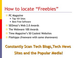 How to locate “Freebies” PC Magazine Top 101 Sites Best Free Software SEOmoz’s Web 2.0 Awards  The Webware 100 Awards Time Magazine’s 50 Coolest Websites Filehippo (freeware with some shareware) Constantly Scan Tech Blogs,Tech News  Sites and the Popular Media! 