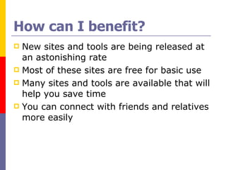 How can I benefit? New sites and tools are being released at an astonishing rate  Most of these sites are free for basic use Many sites and tools are available that will help you save time  You can connect with friends and relatives more easily 