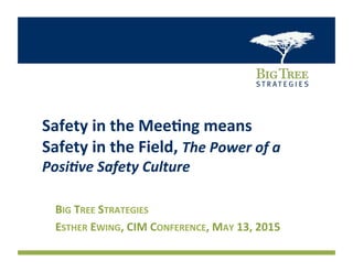 Safety	
  in	
  the	
  Mee,ng	
  means	
  	
  
Safety	
  in	
  the	
  Field,	
  The	
  Power	
  of	
  a	
  
Posi-ve	
  Safety	
  Culture	
  
BIG	
  TREE	
  STRATEGIES	
  	
  
ESTHER	
  EWING,	
  CIM	
  CONFERENCE,	
  MAY	
  13,	
  2015	
  
 