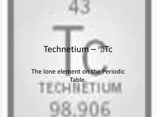 Technetium – Tc
The lone element on the Periodic
Table.
[98]
43
 