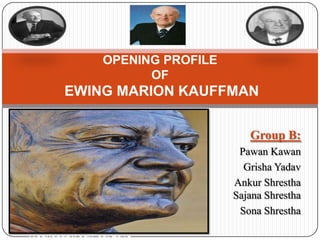 Group B:
Pawan Kawan
Grisha Yadav
Ankur Shrestha
Sajana Shrestha
Sona Shrestha
Wednesday, July 03, 2013
OPENING PROFILE
OF
EWING MARION KAUFFMAN
 