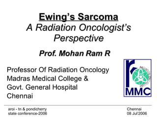 Ewing’s Sarcoma A Radiation Oncologist’s Perspective Professor Of Radiation Oncology Madras Medical College &  Govt. General Hospital Chennai Prof. Mohan Ram R aroi - tn & pondicherry state conference-2006  Chennai 08 Jul’2006 