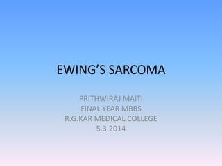 EWING’S SARCOMA
PRITHWIRAJ MAITI
FINAL YEAR MBBS
R.G.KAR MEDICAL COLLEGE
5.3.2014

 
