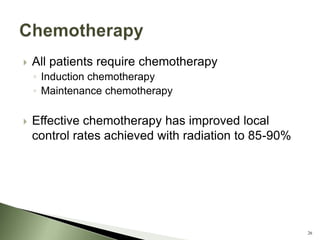  All patients require chemotherapy
◦ Induction chemotherapy
◦ Maintenance chemotherapy
 Effective chemotherapy has improved local
control rates achieved with radiation to 85-90%
26
 