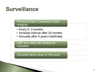 • Every 2- 3 months
• Increase interval after 24 months
• Annually after 5 years indefinitely
Physical Exam, Local and Chest
Imaging:
CBC and other lab studies as
indicated
Consider Bone Scan or Pet scan
43
 