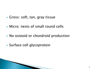  Gross: soft, tan, gray tissue
 Micro: nests of small round cells
 No osteoid or chondroid production
 Surface cell glycoprotein
8
 