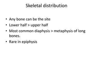 Skeletal distribution
• Any bone can be the site
• Lower half > upper half
• Most common diaphysis > metaphysis of long
bones.
• Rare in epiphysis
 