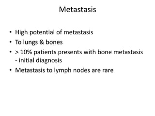 Metastasis
• High potential of metastasis
• To lungs & bones
• > 10% patients presents with bone metastasis
- initial diagnosis
• Metastasis to lymph nodes are rare
 
