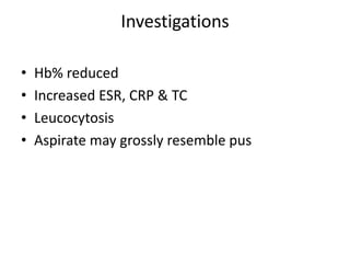 Investigations
• Hb% reduced
• Increased ESR, CRP & TC
• Leucocytosis
• Aspirate may grossly resemble pus
 