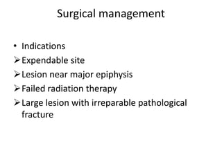 Surgical management
• Indications
Expendable site
Lesion near major epiphysis
Failed radiation therapy
Large lesion with irreparable pathological
fracture
 
