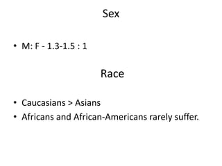 Sex
• M: F - 1.3-1.5 : 1
• Caucasians > Asians
• Africans and African-Americans rarely suffer.
Race
 