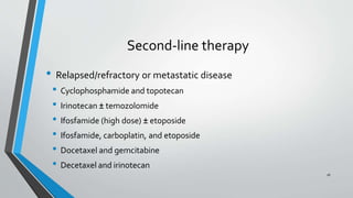 Second-line therapy
• Relapsed/refractory or metastatic disease
• Cyclophosphamide and topotecan
• Irinotecan ± temozolomide
• Ifosfamide (high dose) ± etoposide
• Ifosfamide, carboplatin, and etoposide
• Docetaxel and gemcitabine
• Decetaxel and irinotecan
16
 