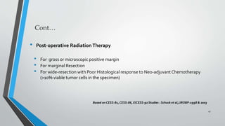 • Post-operative Radiation Therapy
• For gross or microscopic positive margin
• For marginal Resection
• For wide-resection with Poor Histological response to Neo-adjuvantChemotherapy
(>10% viable tumor cells in the specimen)
Based on CESS-81,CESS-86, EICESS-92Studies : Schuck et al,IJROBP-1998 & 2003
47
 