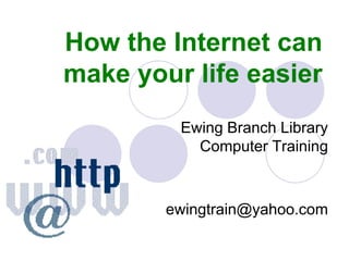 How the Internet can make your life easier Ewing Branch LibraryComputer Training ewingtrain@yahoo.com 