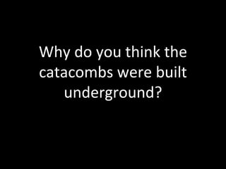 Why do you think the
catacombs were built
   underground?
 