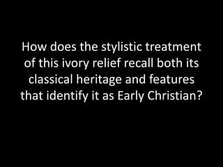 How does the stylistic treatment
 of this ivory relief recall both its
  classical heritage and features
that identify it as Early Christian?
 