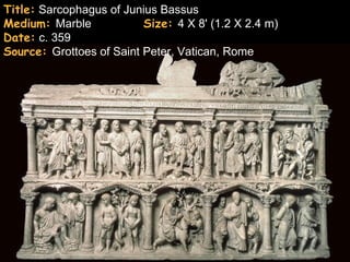 Title: Sarcophagus of Junius Bassus
Medium: Marble            Size: 4 X 8' (1.2 X 2.4 m)
Date: c. 359
Source: Grottoes of Saint Peter, Vatican, Rome
 