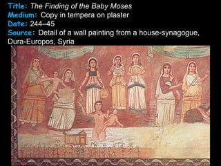 Title: The Finding of the Baby Moses
Medium: Copy in tempera on plaster
Date: 244–45
Source: Detail of a wall painting from a house-synagogue,
Dura-Europos, Syria
 
