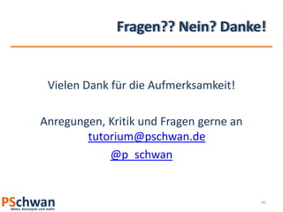 Fragen?? Nein? Danke!


 Vielen Dank für die Aufmerksamkeit!

Anregungen, Kritik und Fragen gerne an
        tutorium@pschwan.de
            @p_schwan


                                         41
 