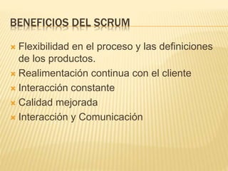 BENEFICIOS DEL SCRUM
 Flexibilidad en el proceso y las definiciones
de los productos.
 Realimentación continua con el cliente
 Interacción constante
 Calidad mejorada
 Interacción y Comunicación
 