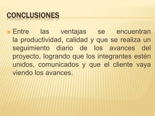  Entre las ventajas se encuentran
la productividad, calidad y que se realiza un
seguimiento diario de los avances del
proyecto, logrando que los integrantes estén
unidos, comunicados y que el cliente vaya
viendo los avances.
CONCLUSIONES
 