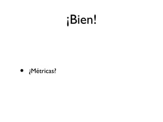¡Bien! 
• ¿Métricas? 
 