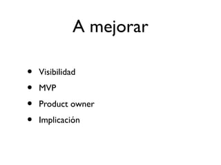 A mejorar 
• Visibilidad 
• MVP 
• Product owner 
• Implicación 
 