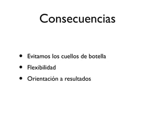 Consecuencias 
• Evitamos los cuellos de botella 
• Flexibilidad 
• Orientación a resultados 
 