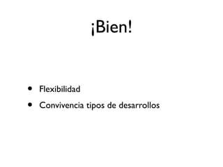 ¡Bien! 
• Flexibilidad 
• Convivencia tipos de desarrollos 
 