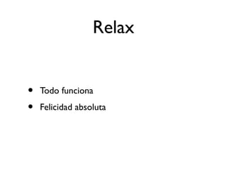 Relax 
• Todo funciona 
• Felicidad absoluta 
 