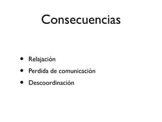 Consecuencias 
• Relajación 
• Perdida de comunicación 
• Descoordinación 
 