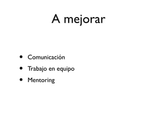 A mejorar 
• Comunicación 
• Trabajo en equipo 
• Mentoring 
 
