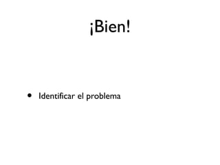 ¡Bien! 
• Identificar el problema 
 