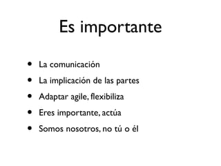 Es importante 
• La comunicación 
• La implicación de las partes 
• Adaptar agile, flexibiliza 
• Eres importante, actúa 
• Somos nosotros, no tú o él 
 