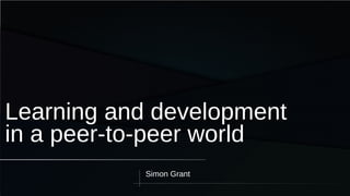 Simon Grant
Learning and development
in a peer-to-peer world
 