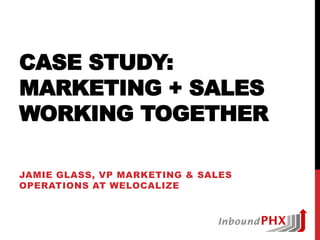CASE STUDY:
MARKETING + SALES
WORKING TOGETHER
JAMIE GLASS, VP MARKETING & SALES
OPERATIONS AT WELOCALIZE
 