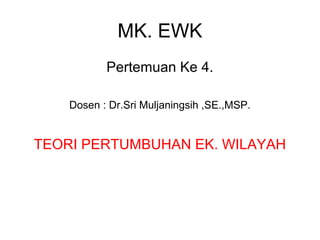 MK. EWK
Pertemuan Ke 4.
Dosen : Dr.Sri Muljaningsih ,SE.,MSP.
TEORI PERTUMBUHAN EK. WILAYAH
 