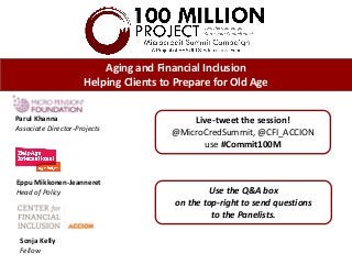 Aging and Financial Inclusion
Helping Clients to Prepare for Old Age
Parul Khanna
Associate Director-Projects
Live-tweet the session!
@MicroCredSummit, @CFI_ACCION
use #Commit100M
Sonja Kelly
Fellow
Use the Q&A box
on the top-right to send questions
to the Panelists.
Eppu Mikkonen-Jeanneret
Head of Policy
 