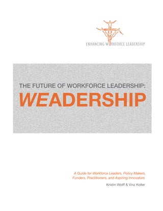 THE FUTURE OF WORKFORCE LEADERSHIP:


WEADERSHIP


               A Guide for Workforce Leaders, Policy Makers,
              Funders, Practitioners, and Aspiring Innovators
                                   Kristin Wolff & Vinz Koller
 