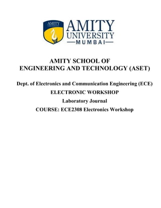 AMITY SCHOOL OF
ENGINEERING AND TECHNOLOGY (ASET)
Dept. of Electronics and Communication Engineering (ECE)
ELECTRONIC WORKSHOP
Laboratory Journal
COURSE: ECE2308 Electronics Workshop
 