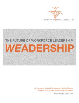 THE FUTURE OF WORKFORCE LEADERSHIP:


WEADERSHIP


              A Framework for Workforce Leaders, Policy Makers,
                  Funders, Practitioners, and Aspiring Innovators
                                       Kristin Wolff & Vinz Koller
 