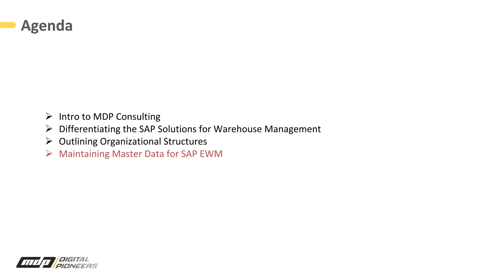Agenda
Ø Intro to MDP Consulting
Ø Differentiating the SAP Solutions for Warehouse Management
Ø Outlining Organizational Structures
Ø Maintaining Master Data for SAP EWM
 