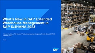 Public
What’s New in SAP Extended
Warehouse Management in
SAP S/4HANA 2023
Florian Kuchta, VP & Head of Product Management Logistics Private Cloud, SAP SE
October, 2023
 
