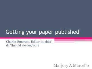 Getting your paper published 
Charles Emerson, Editor-in-chief 
da Thyroid até dez/2012 
Marjory A Marcello 
 