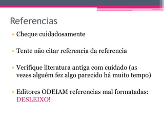 Referencias 
• Cheque cuidadosamente 
• Tente não citar referencia da referencia 
• Verifique literatura antiga com cuidado (as 
vezes alguém fez algo parecido há muito tempo) 
• Editores ODEIAM referencias mal formatadas: 
DESLEIXO! 
 